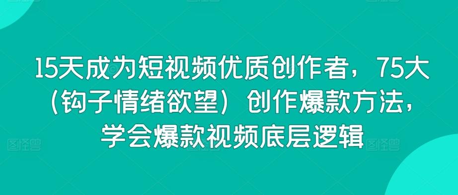 15天成为短视频优质创作者，75大(钩子情绪欲望)创作爆款方法，学会爆款视频底层逻辑-89网创