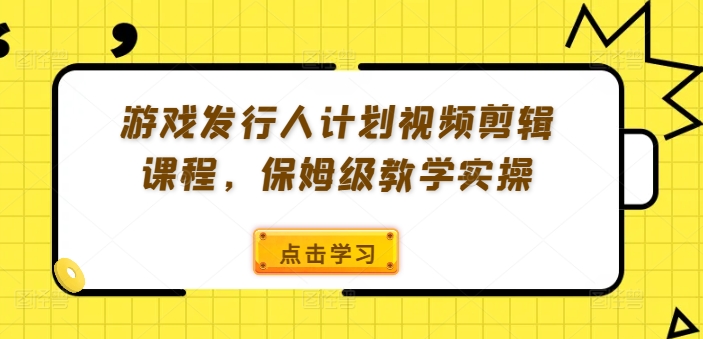 游戏发行人计划视频剪辑课程，保姆级教学实操-89网创