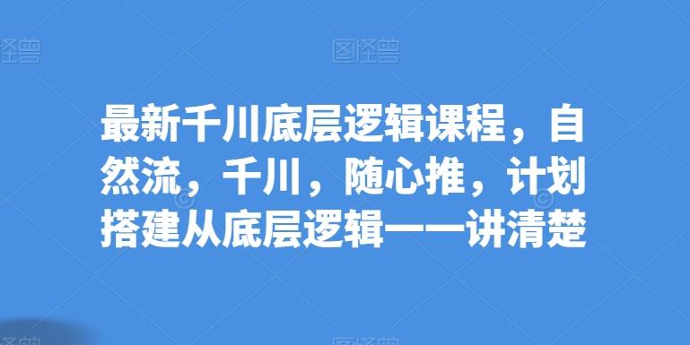最新千川底层逻辑课程，自然流，千川，随心推，计划搭建从底层逻辑一一讲清楚-89网创
