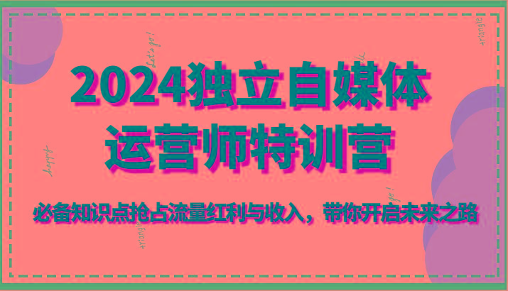 2024独立自媒体运营师特训营-必备知识点抢占流量红利与收入，带你开启未来之路-89网创