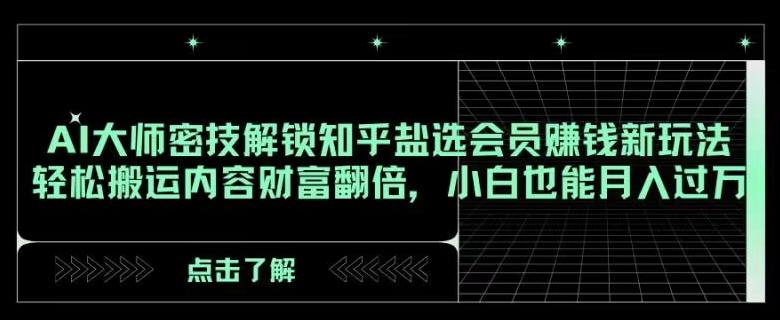 AI大师密技解锁知乎盐选会员赚钱新玩法，轻松搬运内容财富翻倍，小白也能月入过万【揭秘】-89网创