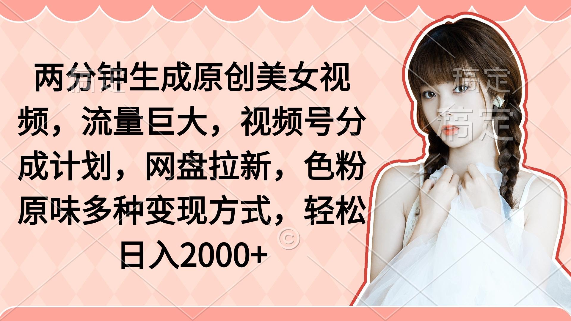 (9347期)两分钟生成原创美女视频，流量巨大，视频号分成计划，网盘拉新，色粉原…-89网创