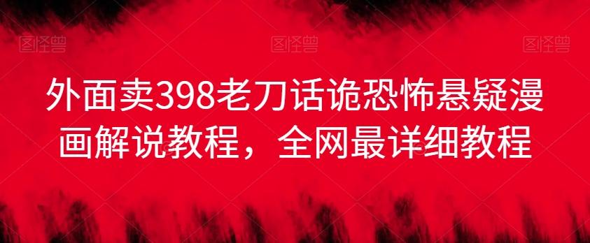 外面卖398老刀话诡恐怖悬疑漫画解说项目，全网最详细教程-89网创