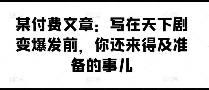 某付费文章：写在天下剧变爆发前，你还来得及准备的事儿-89网创