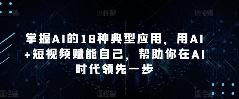 掌握AI的18种典型应用，用AI+短视频赋能自己，帮助你在AI时代领先一步-89网创