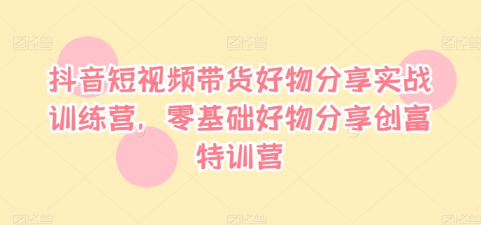 抖音短视频带货好物分享实战训练营，零基础好物分享创富特训营-89网创