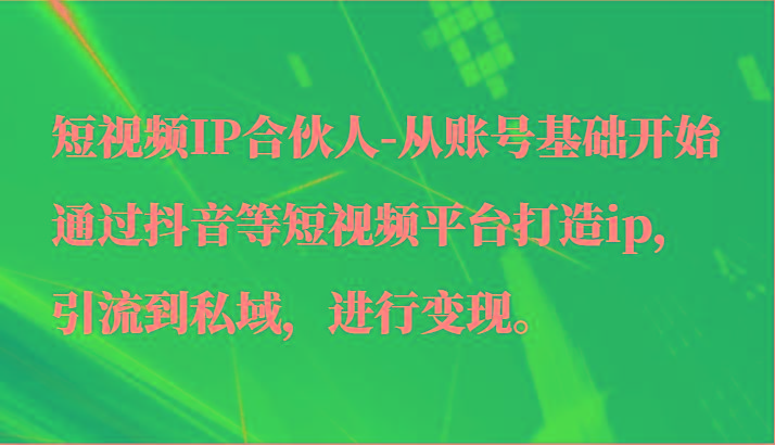 短视频IP合伙人-从账号基础开始通过抖音等短视频平台打造ip，引流到私域，进行变现。-89网创