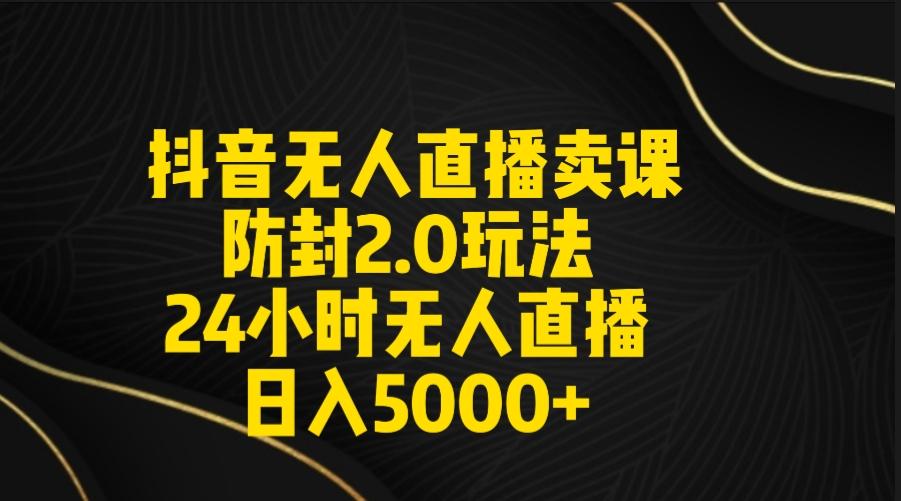 抖音无人直播卖课防封2.0玩法 打造日不落直播间 日入5000+附直播素材+音频-89网创