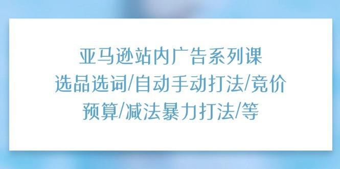 亚马逊站内广告系列课：选品选词/自动手动打法/竞价预算/减法暴力打法/等-89网创