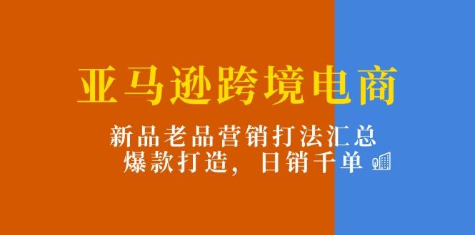 亚马逊跨境电商：新品老品营销打法汇总，爆款打造，日销千单-89网创