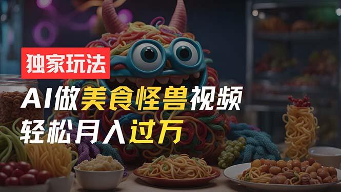 零门槛操作，AI美食怪兽短视频玩法，月入过万新手也能做！-89网创