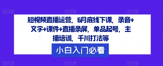 短视频直播运营，6月底线下课，录音+文字+课件+直播录屏，单品起号，主播培训，千川打法等-89网创