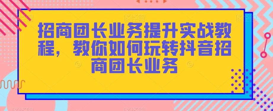 招商团长业务提升实战教程，教你如何玩转抖音招商团长业务-89网创