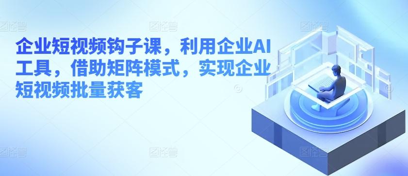 企业短视频钩子课，利用企业AI工具，借助矩阵模式，实现企业短视频批量获客-89网创