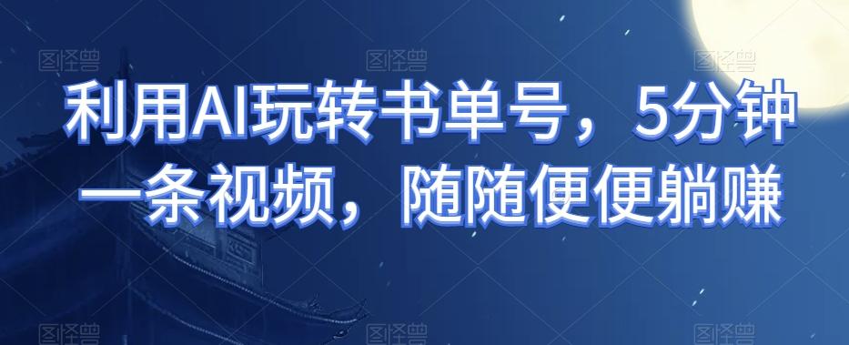 利用AI玩转书单号，5分钟一条视频，随随便便躺赚-89网创