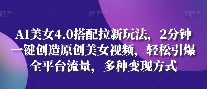 AI美女4.0搭配拉新玩法，2分钟一键创造原创美女视频，轻松引爆全平台流量，多种变现方式【揭秘】-89网创