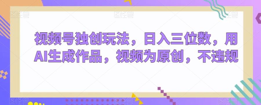 视频号独创玩法，日入三位数，用AI生成作品，视频为原创，不违规-89网创