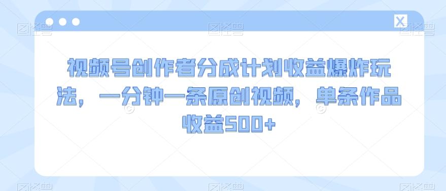 视频号创作者分成计划收益爆炸玩法，一分钟一条原创视频，单条作品收益500+-89网创