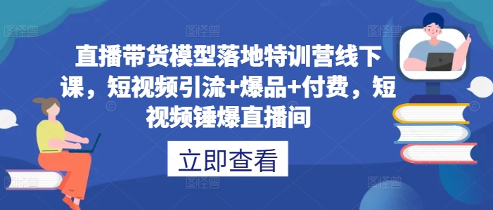 直播带货模型落地特训营线下课，​短视频引流+爆品+付费，短视频锤爆直播间-89网创