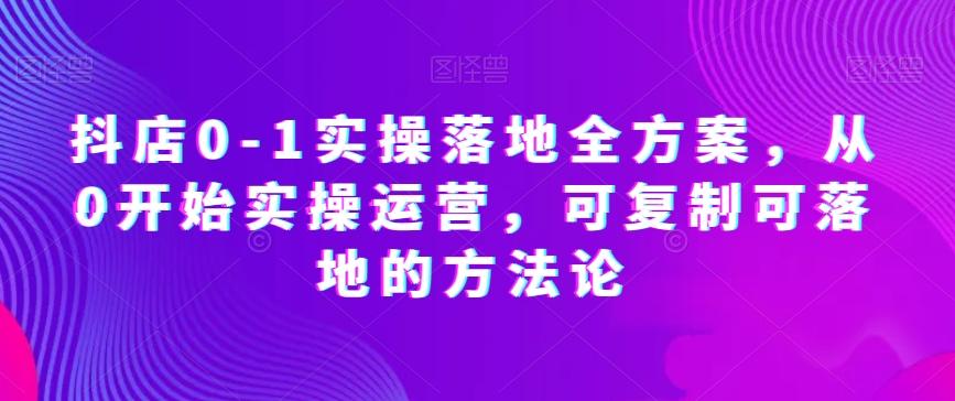 抖店0-1实操落地全方案，从0开始实操运营，可复制可落地的方法论-89网创