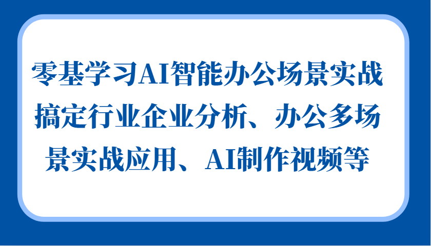 零基学习AI智能办公场景实战，搞定行业企业分析、办公多场景实战应用、AI制作视频等-89网创