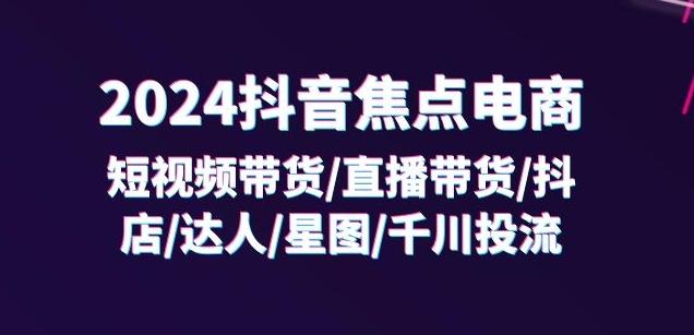 2024抖音焦点电商：短视频带货/直播带货/抖店/达人/星图/千川投流/32节课-89网创