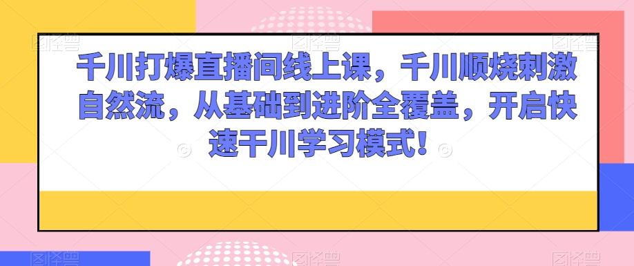 千川打爆直播间线上课，千川顺烧刺激自然流，从基础到进阶全覆盖，开启快速干川学习模式！-89网创