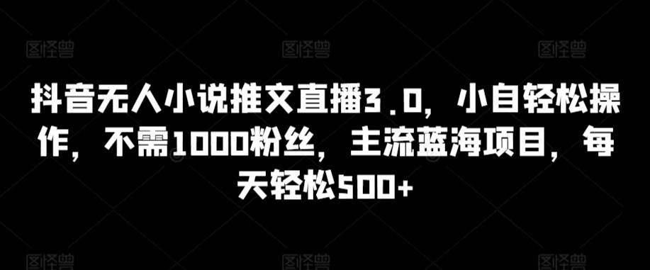 抖音无人小说推文直播3.0，小自轻松操作，不需1000粉丝，主流蓝海项目，每天轻松500+【揭秘】-89网创