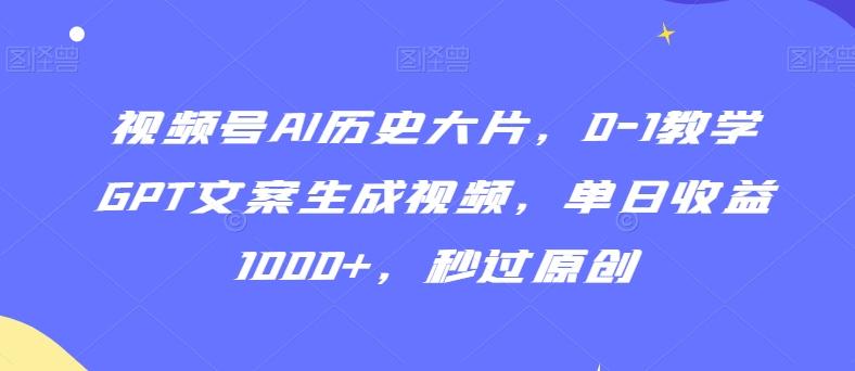 视频号AI历史大片，0-1教学GPT文案生成视频，单日收益1000+，秒过原创【揭秘】-89网创