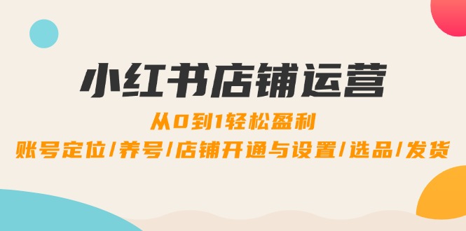 小红书店铺运营：0到1轻松盈利，账号定位/养号/店铺开通与设置/选品/发货-89网创