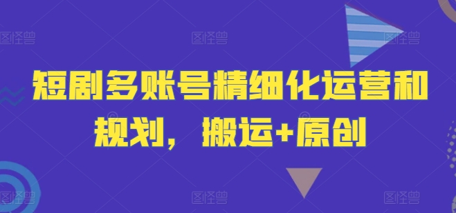 短剧多账号精细化运营和规划，搬运+原创-89网创