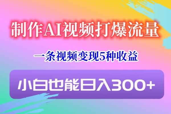 制作AI视频打爆流量，一条视频变现5种收益，小白也能日入300+-89网创