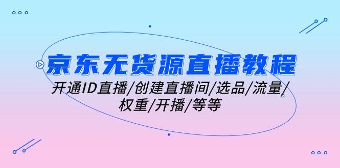 京东无货源直播教程：开通ID直播/创建直播间/选品/流量/权重/开播/等等-89网创
