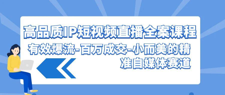 (9591期)高品质 IP短视频直播-全案课程，有效爆流-百万成交-小而美的精准自媒体赛道-89网创