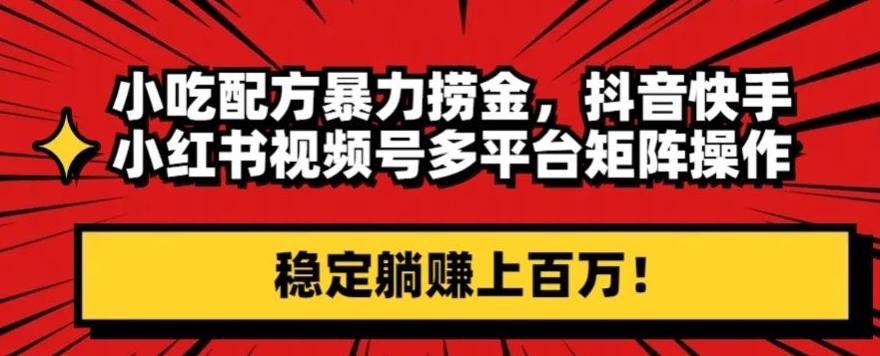 小吃配方暴力捞金，抖音快手小红书视频号多平台矩阵操作，稳定躺赚上百万！-89网创