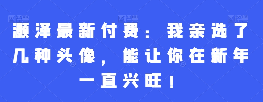灏泽最新付费：我亲选了几种头像，能让你在新年一直兴旺！-89网创