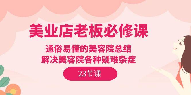 (9986期)美业店老板必修课：通俗易懂的美容院总结，解决美容院各种疑难杂症(23节)-89网创