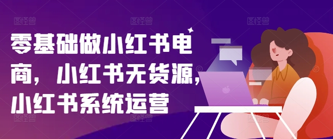 零基础做小红书电商，小红书无货源，小红书系统运营-89网创
