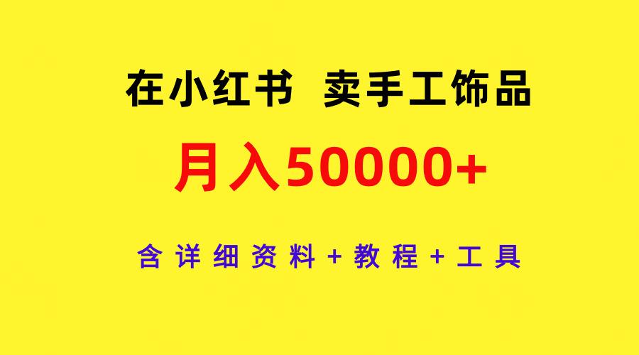 (9585期)在小红书卖手工饰品，月入50000+，含详细资料+教程+工具-89网创