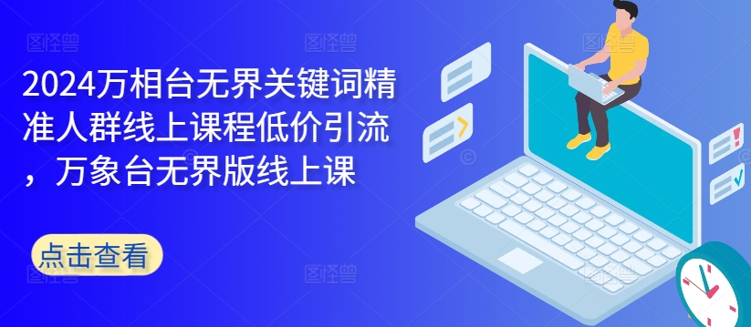 2024万相台无界关键词精准人群线上课程低价引流 ，万象台无界版线上课-89网创
