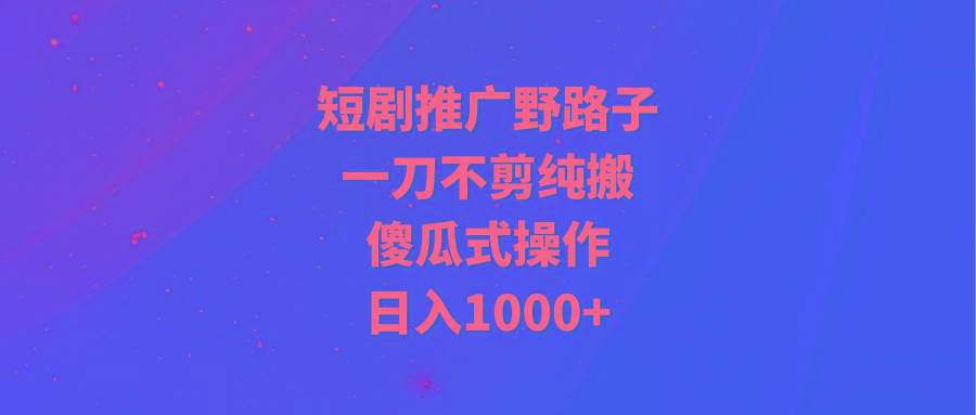 (9586期)短剧推广野路子，一刀不剪纯搬运，傻瓜式操作，日入1000+-89网创