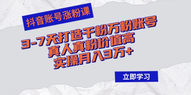 抖音账号涨粉课：3-7天打造千粉万粉账号，真人真粉价值高，实操月入3万+-89网创