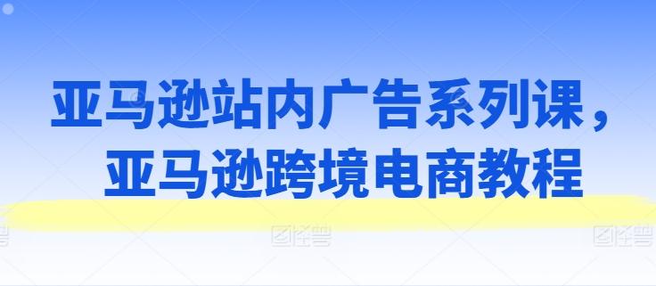 亚马逊站内广告系列课，亚马逊跨境电商教程-89网创