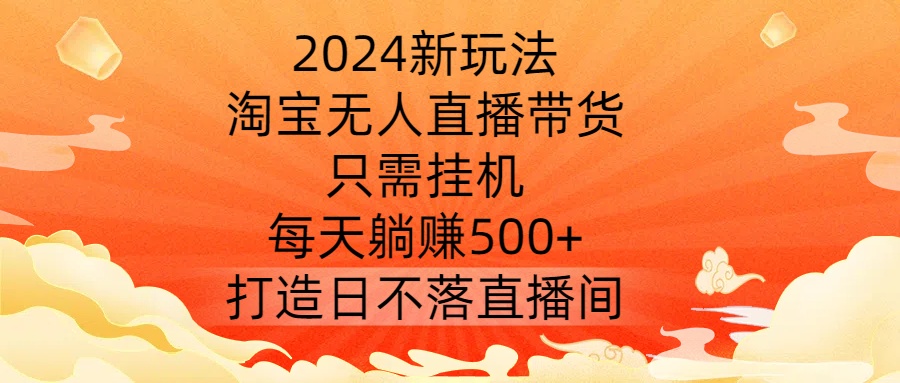 2024新玩法，淘宝无人直播带货，只需挂机，每天躺赚500+ 打造日不落直播间【揭秘】-89网创