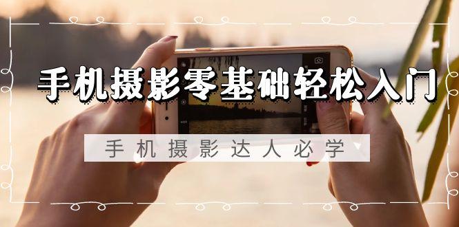 手机摄影零基础轻松入门，手机摄影-达人必学，不限手机品牌-无水印课程-89网创