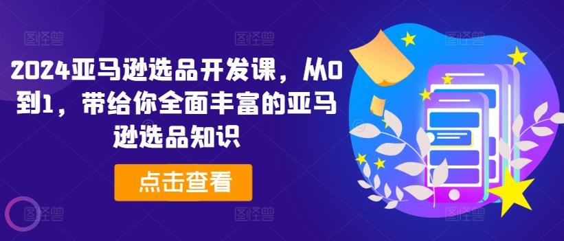 2024亚马逊选品开发课，从0到1，带给你全面丰富的亚马逊选品知识-89网创
