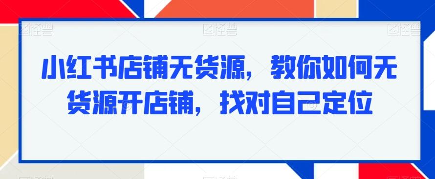 小红书店铺无货源，教你如何无货源开店铺，找对自己定位-89网创