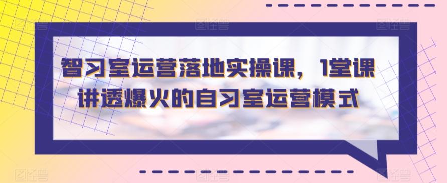 智习室运营落地实操课，1堂课讲透爆火的自习室运营模式-89网创
