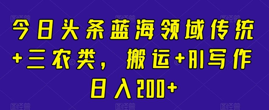 今日头条蓝海领域传统+三农类，搬运+AI写作日入200+-89网创
