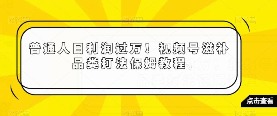 普通人日利润过万！视频号滋补品类打法保姆教程【揭秘】-89网创